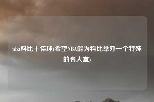 nba科比十佳球(希望NBA能为科比举办一个特殊的名人堂)