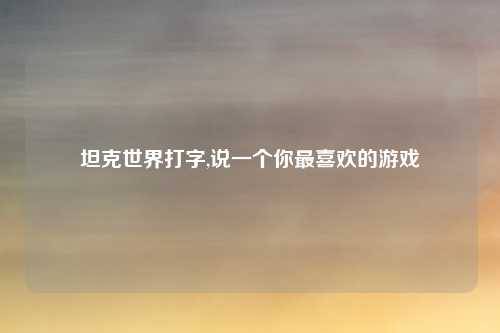 坦克世界打字,说一个你最喜欢的游戏