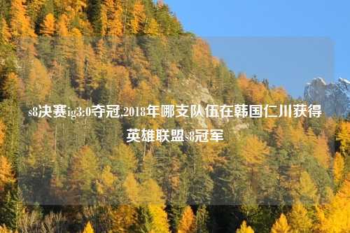 s8决赛ig3:0夺冠,2018年哪支队伍在韩国仁川获得英雄联盟s8冠军