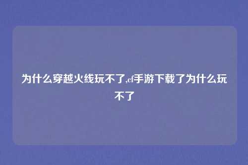 为什么穿越火线玩不了,cf手游下载了为什么玩不了
