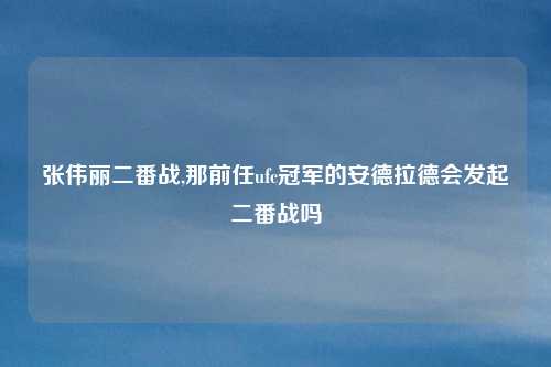 张伟丽二番战,那前任ufc冠军的安德拉德会发起二番战吗