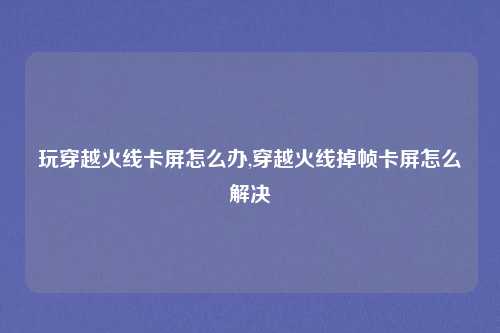 玩穿越火线卡屏怎么办,穿越火线掉帧卡屏怎么解决