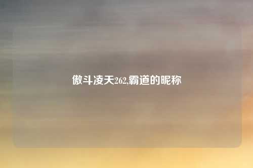 傲斗凌天262,霸道的昵称