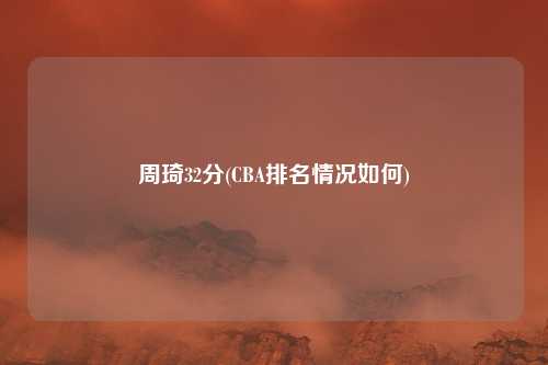 周琦32分(CBA排名情况如何)