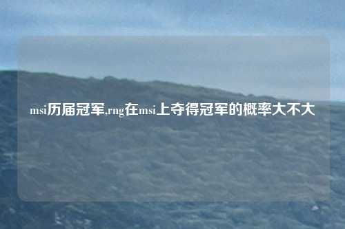msi历届冠军,rng在msi上夺得冠军的概率大不大