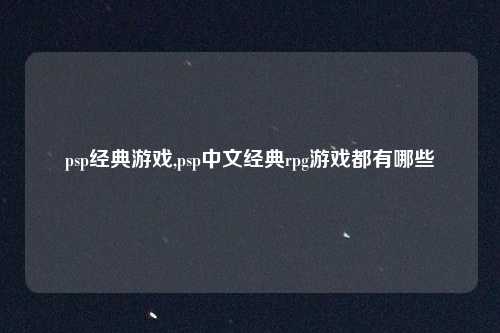 psp经典游戏,psp中文经典rpg游戏都有哪些