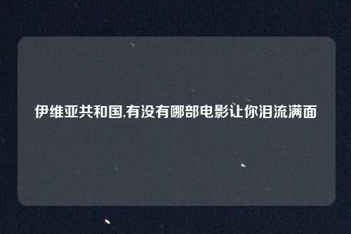 伊维亚共和国,有没有哪部电影让你泪流满面