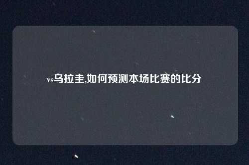 vs乌拉圭,如何预测本场比赛的比分
