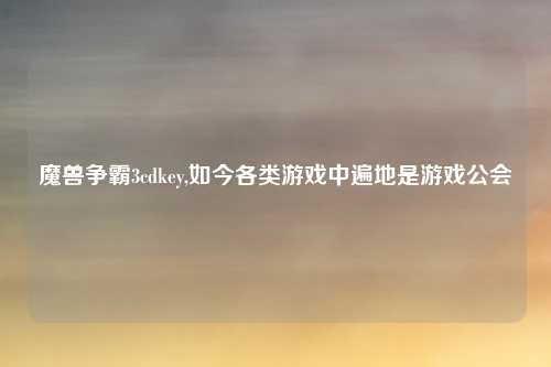 魔兽争霸3cdkey,如今各类游戏中遍地是游戏公会