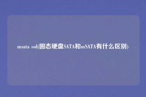 msata ssd(固态硬盘SATA和mSATA有什么区别)