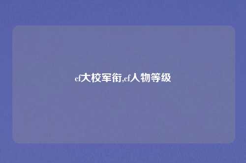 cf大校军衔,cf人物等级