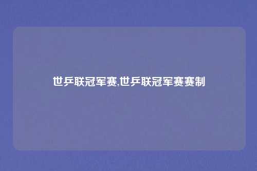 世乒联冠军赛,世乒联冠军赛赛制