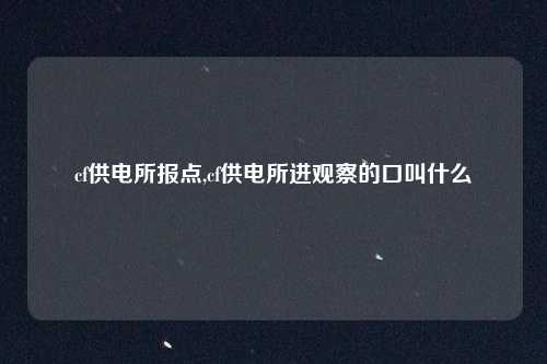cf供电所报点,cf供电所进观察的口叫什么