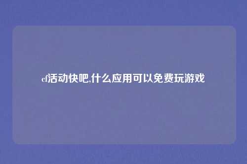 cf活动快吧,什么应用可以免费玩游戏