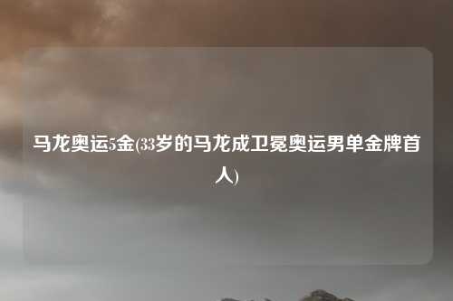 马龙奥运5金(33岁的马龙成卫冕奥运男单金牌首人)