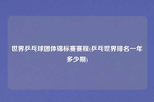 世界乒乓球团体锦标赛赛程(乒乓世界排名一年多少期)