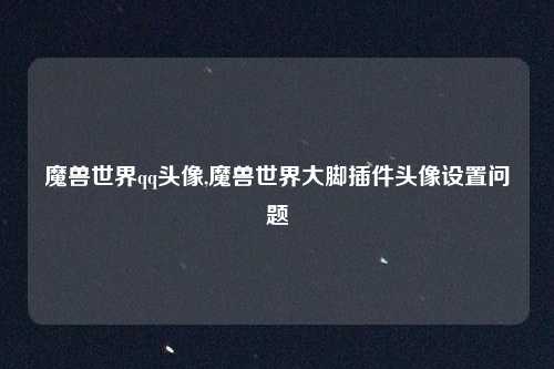 魔兽世界qq头像,魔兽世界大脚插件头像设置问题