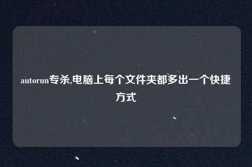 autorun专杀,电脑上每个文件夹都多出一个快捷方式