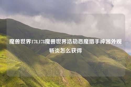 魔兽世界178,178魔兽世界浩劫恶魔猎手神器外观斩炎怎么获得