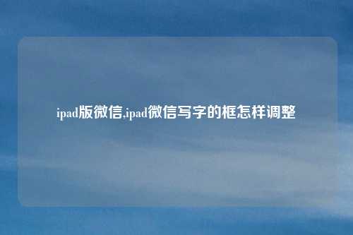 ipad版微信,ipad微信写字的框怎样调整