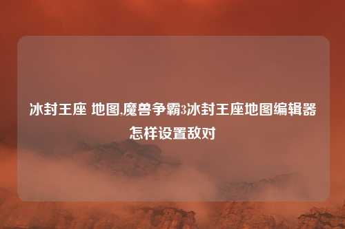 冰封王座 地图,魔兽争霸3冰封王座地图编辑器怎样设置敌对