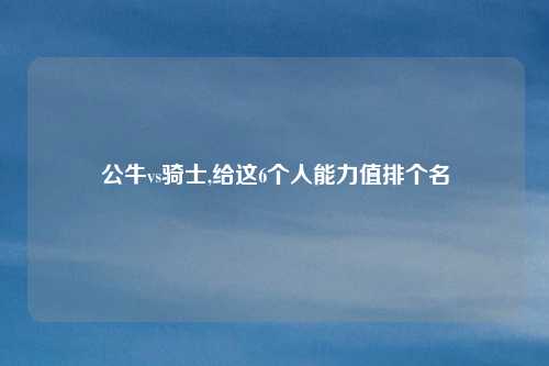 公牛vs骑士,给这6个人能力值排个名