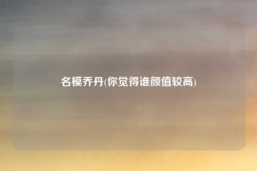 名模乔丹(你觉得谁颜值较高)