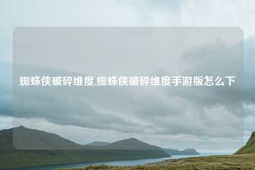 蜘蛛侠破碎维度,蜘蛛侠破碎维度手游版怎么下