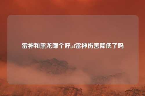 雷神和黑龙哪个好,cf雷神伤害降低了吗