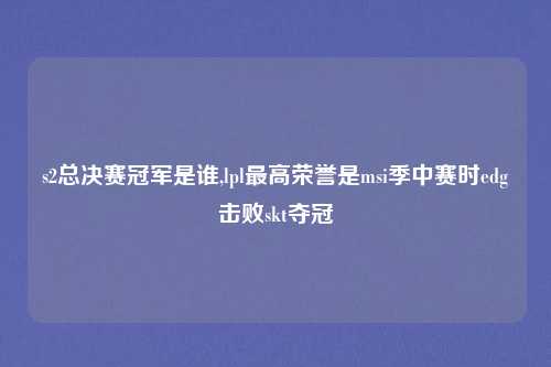 s2总决赛冠军是谁,lpl最高荣誉是msi季中赛时edg击败skt夺冠
