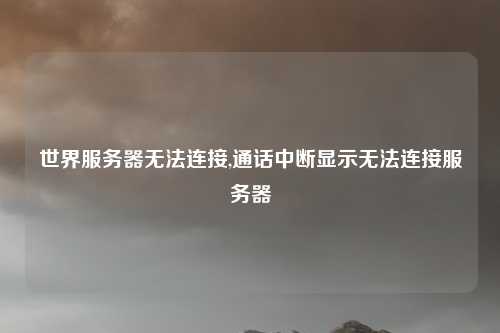 世界服务器无法连接,通话中断显示无法连接服务器