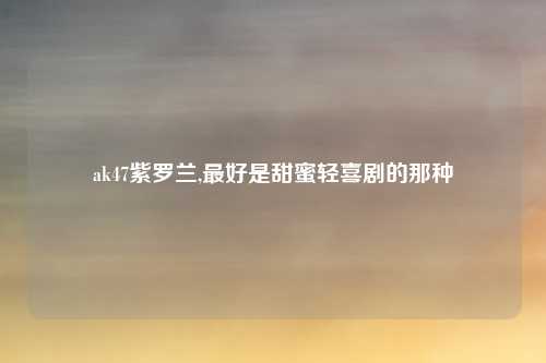 ak47紫罗兰,最好是甜蜜轻喜剧的那种