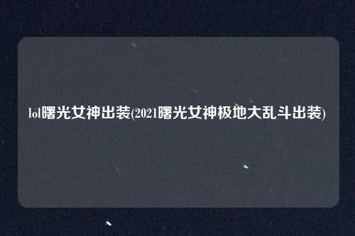 lol曙光女神出装(2021曙光女神极地大乱斗出装)