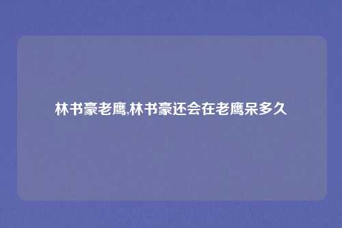 林书豪老鹰,林书豪还会在老鹰呆多久