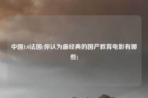 中国1:0法国(你认为最经典的国产教育电影有哪些)