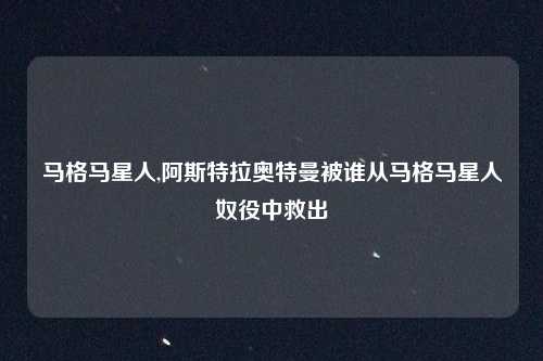 马格马星人,阿斯特拉奥特曼被谁从马格马星人奴役中救出