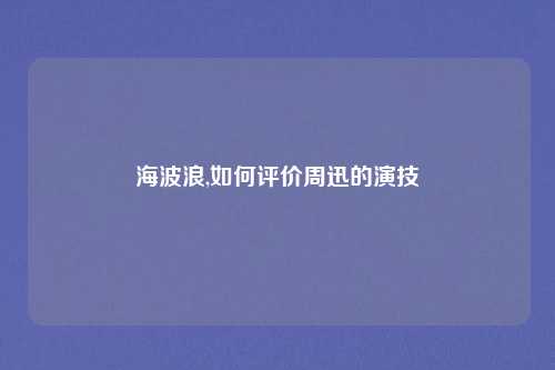 海波浪,如何评价周迅的演技