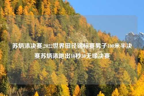 苏炳添决赛,2022世界田径锦标赛男子100米半决赛苏炳添跑出10秒30无缘决赛