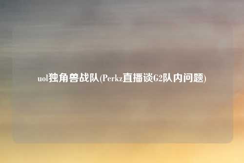 uol独角兽战队(Perkz直播谈G2队内问题)