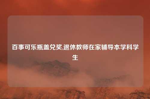 百事可乐瓶盖兑奖,退休教师在家辅导本学科学生