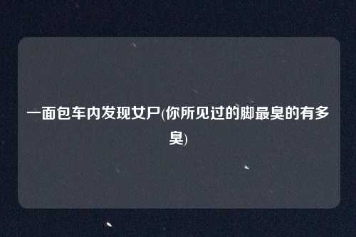 一面包车内发现女尸(你所见过的脚最臭的有多臭)