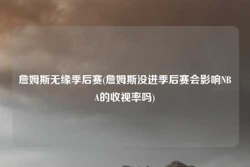詹姆斯无缘季后赛(詹姆斯没进季后赛会影响NBA的收视率吗)