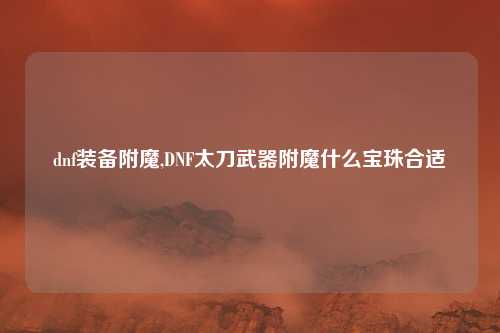 dnf装备附魔,DNF太刀武器附魔什么宝珠合适