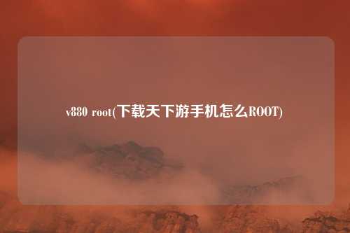 v880 root(下载天下游手机怎么ROOT)