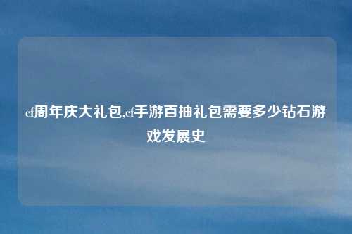 cf周年庆大礼包,cf手游百抽礼包需要多少钻石游戏发展史