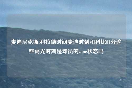 麦迪尼克斯,利拉德时间麦迪时刻和科比81分这些高光时刻是球员的zone状态吗