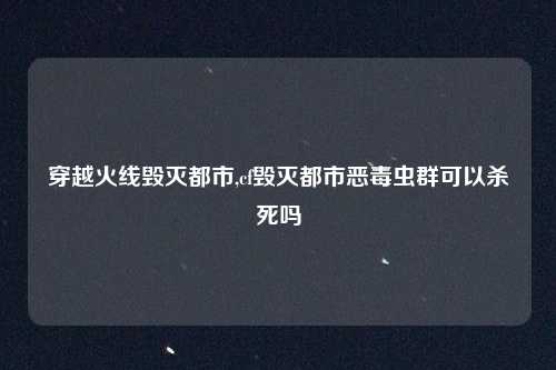 穿越火线毁灭都市,cf毁灭都市恶毒虫群可以杀死吗