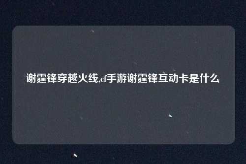 谢霆锋穿越火线,cf手游谢霆锋互动卡是什么