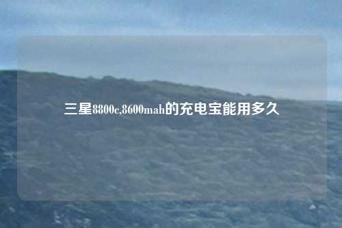 三星8800c,8600mah的充电宝能用多久