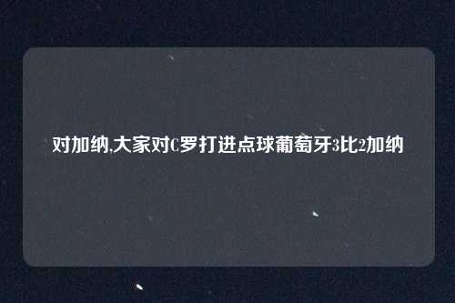 对加纳,大家对C罗打进点球葡萄牙3比2加纳